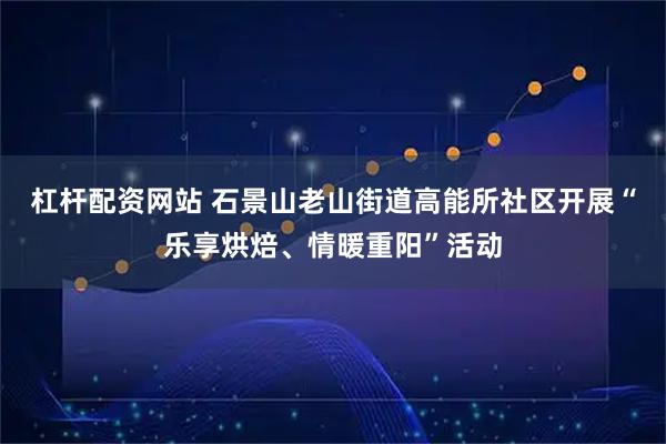 杠桿配資網(wǎng)站 石景山老山街道高能所社區(qū)開(kāi)展“樂(lè)享烘焙、情暖重陽(yáng)”活動(dòng)